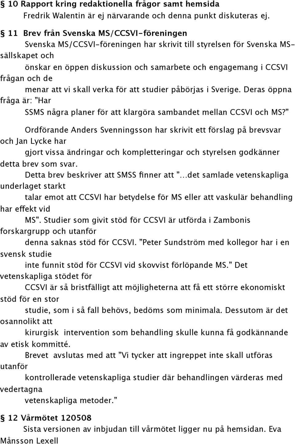 de menar att vi skall verka för att studier påbörjas i Sverige. Deras öppna fråga är: Har SSMS några planer för att klargöra sambandet mellan CCSVI och MS?