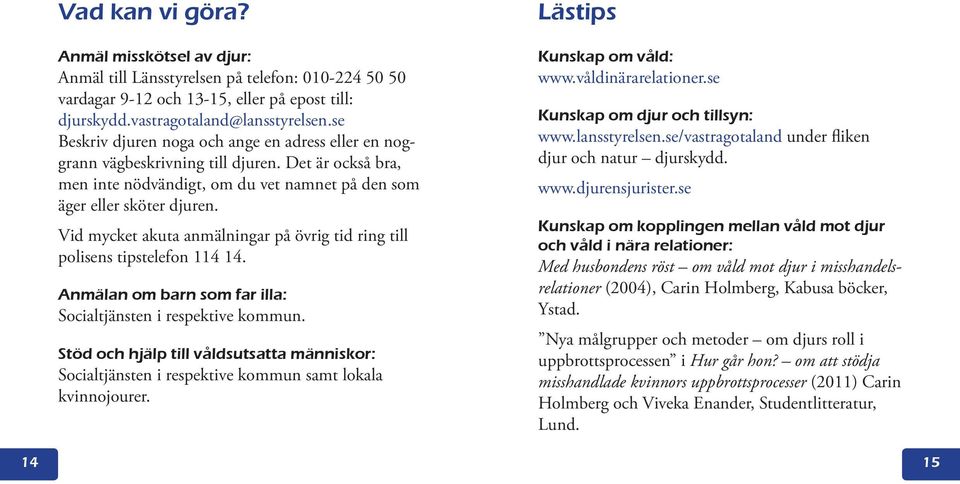 Vid mycket akuta anmälningar på övrig tid ring till polisens tipstelefon 114 14. Anmälan om barn som far illa: Socialtjänsten i respektive kommun.