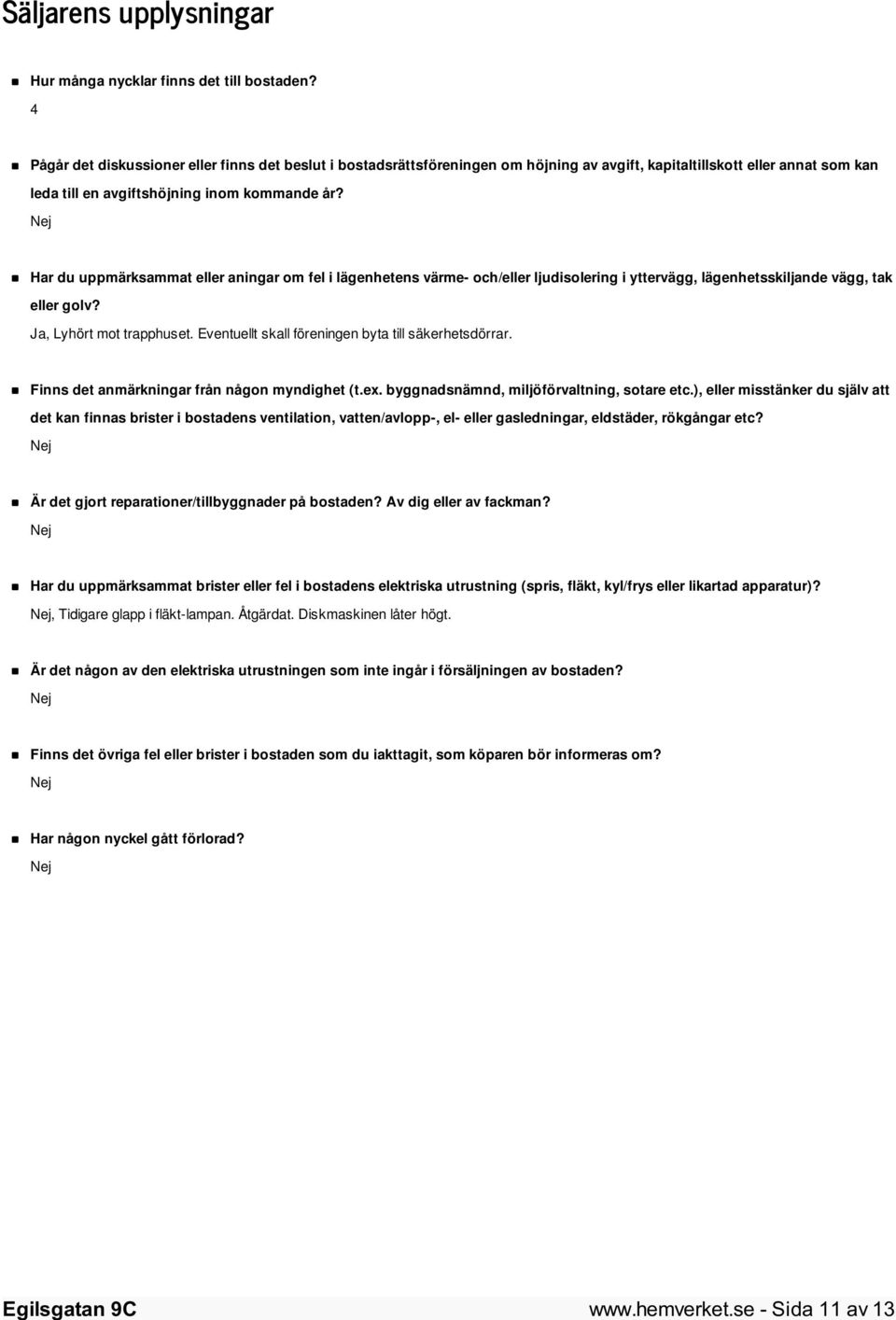 Nej Har du uppmärksammat eller aningar om fel i lägenhetens värme- och/eller ljudisolering i yttervägg, lägenhetsskiljande vägg, tak eller golv? Ja, Lyhört mot trapphuset.