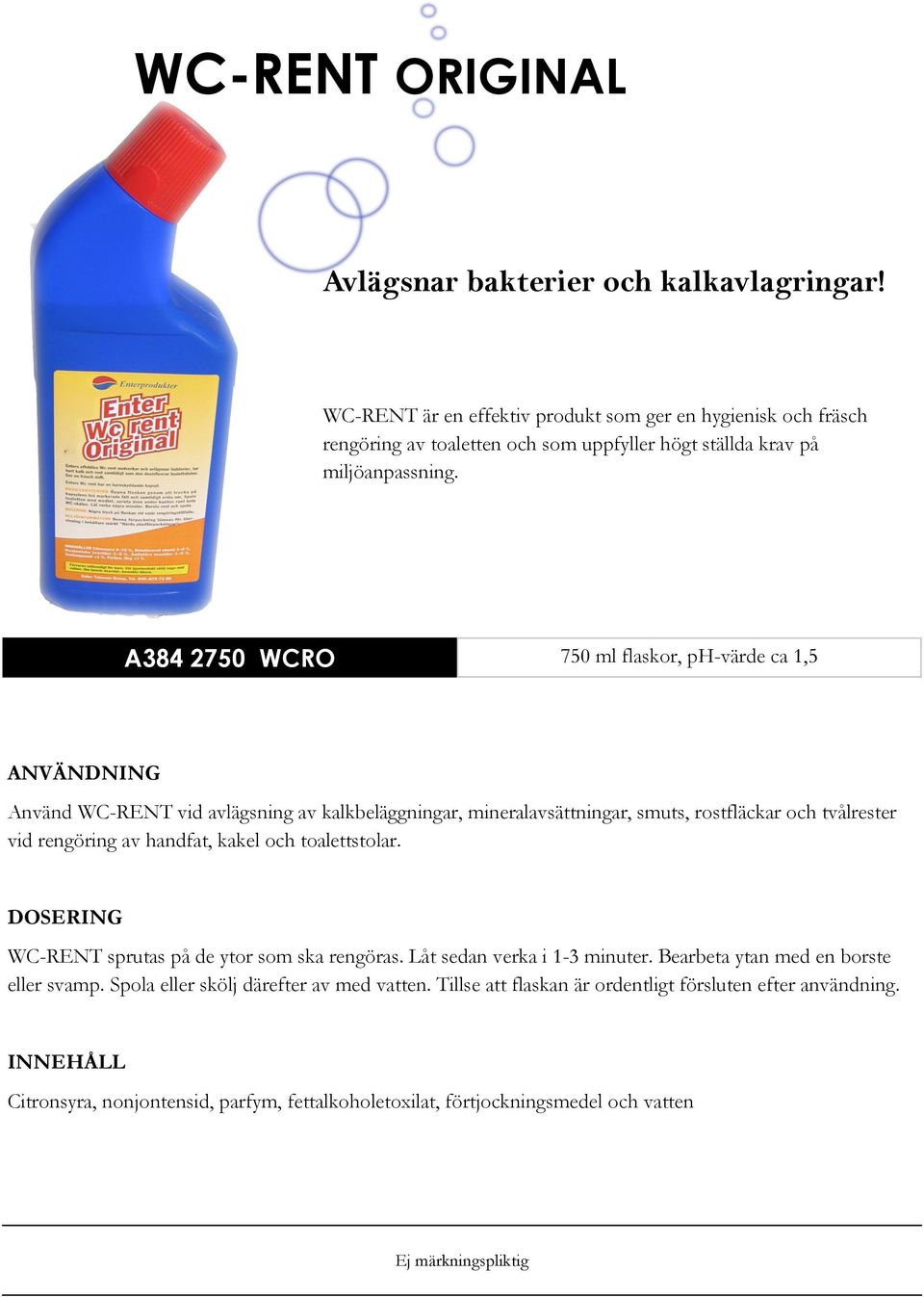 A384 2750 WCRO 750 ml flaskor, ph-värde ca 1,5 Använd WC-RENT vid avlägsning av kalkbeläggningar, mineralavsättningar, smuts, rostfläckar och tvålrester vid rengöring av handfat,