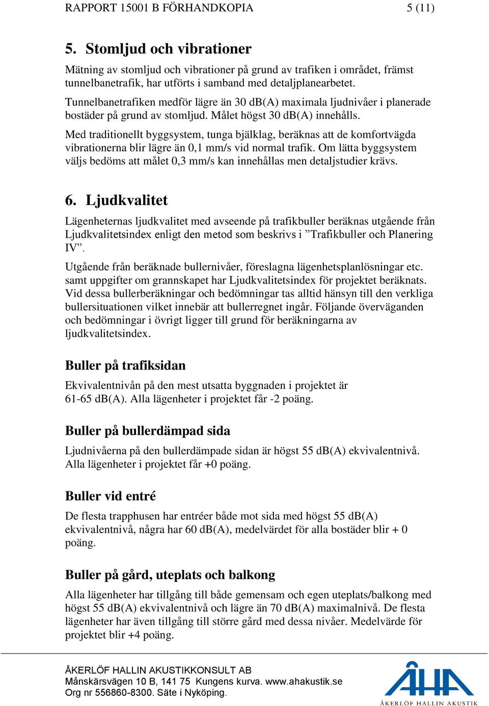 Tunnelbanetrafiken medför lägre än 30 db(a) maximala ljudnivåer i planerade bostäder på grund av stomljud. Målet högst 30 db(a) innehålls.
