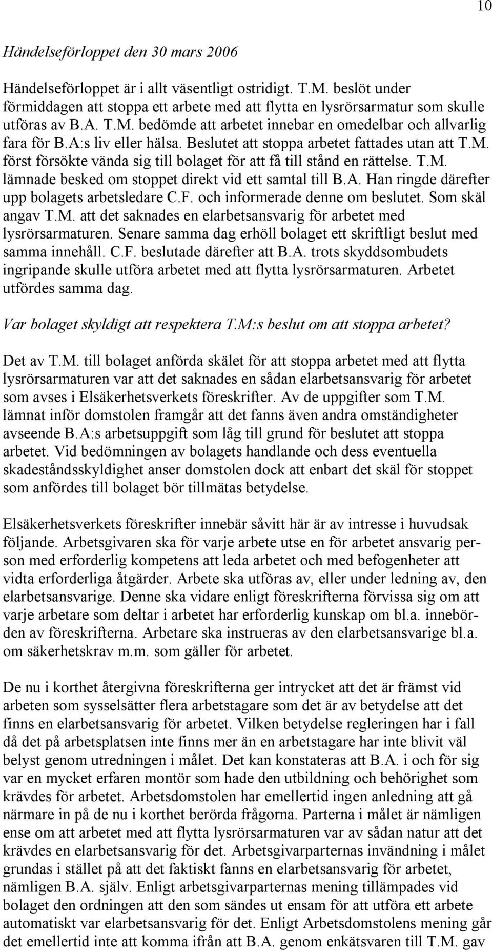 T.M. lämnade besked om stoppet direkt vid ett samtal till B.A. Han ringde därefter upp bolagets arbetsledare C.F. och informerade denne om beslutet. Som skäl angav T.M. att det saknades en elarbetsansvarig för arbetet med lysrörsarmaturen.