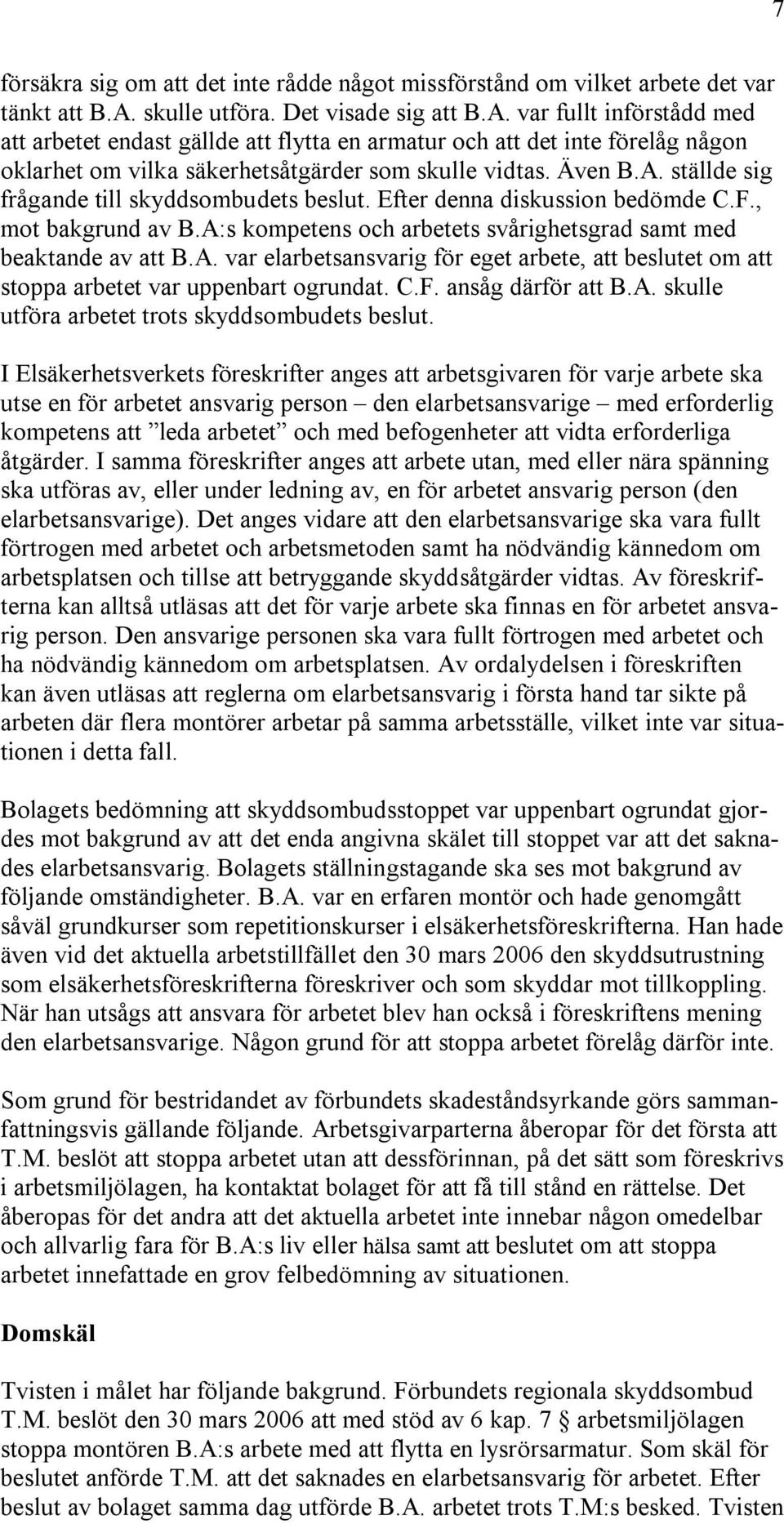 Även B.A. ställde sig frågande till skyddsombudets beslut. Efter denna diskussion bedömde C.F., mot bakgrund av B.A:s kompetens och arbetets svårighetsgrad samt med beaktande av att B.A. var elarbetsansvarig för eget arbete, att beslutet om att stoppa arbetet var uppenbart ogrundat.