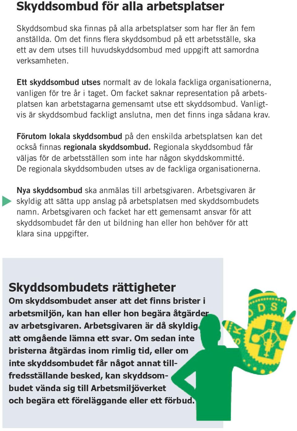 Ett skyddsombud utses normalt av de lokala fackliga organisationerna, vanligen för tre år i taget. Om facket saknar representation på arbetsplatsen kan arbetstagarna gemensamt utse ett skyddsombud.