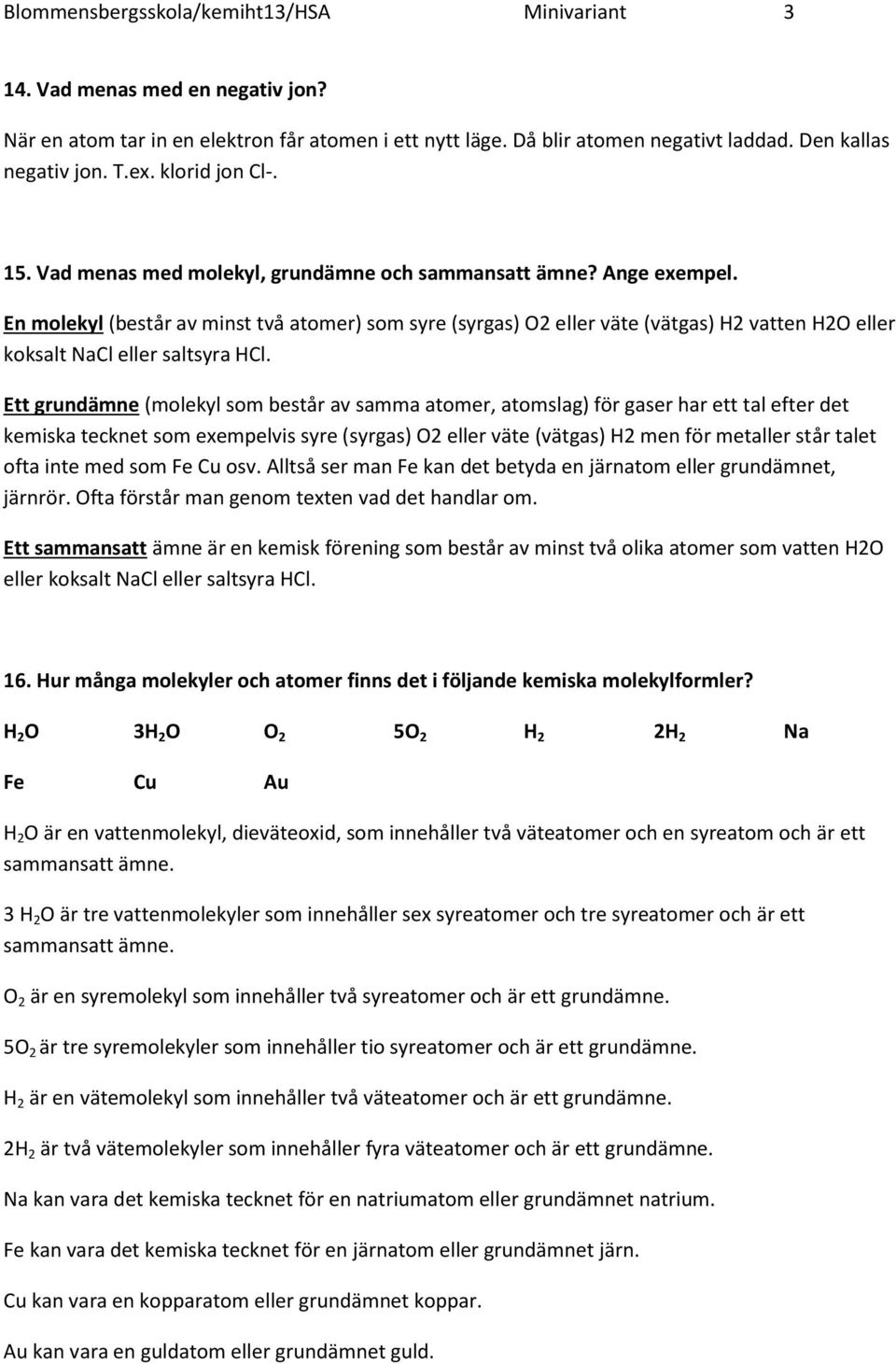 En molekyl (består av minst två atomer) som syre (syrgas) O2 eller väte (vätgas) H2 vatten H2O eller koksalt NaCl eller saltsyra HCl.