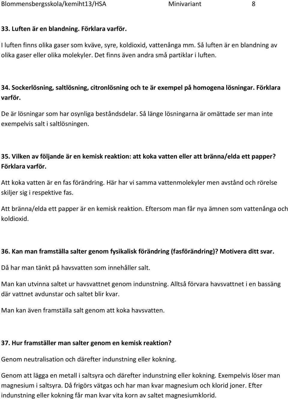 Förklara varför. De är lösningar som har osynliga beståndsdelar. Så länge lösningarna är omättade ser man inte exempelvis salt i saltlösningen. 35.