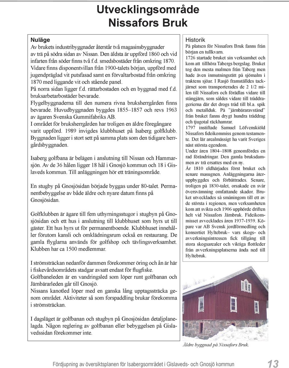 Vidare finns disponentvillan från 1900-talets början, uppförd med jugendpräglad vit putsfasad samt en förvaltarbostad från omkring 1870 med liggande vit och stående panel. På norra sidan ligger f.d. rättarbostaden och en byggnad med f.