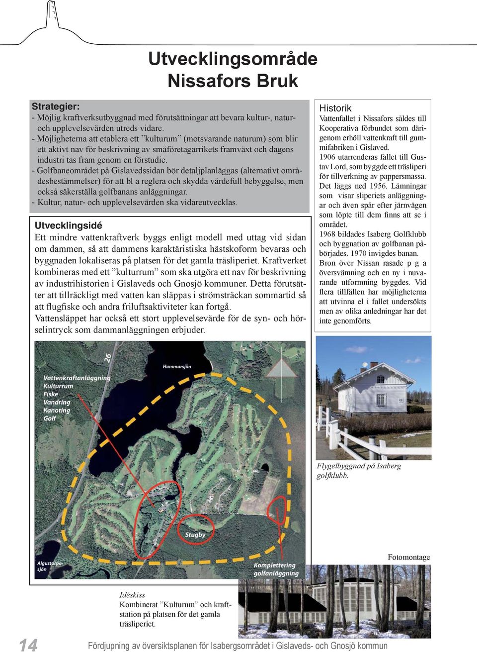 - Golfbaneområdet på Gislavedssidan bör detaljplanläggas (alternativt områdesbestämmelser) för att bl a reglera och skydda värdefull bebyggelse, men också säkerställa golfbanans anläggningar.