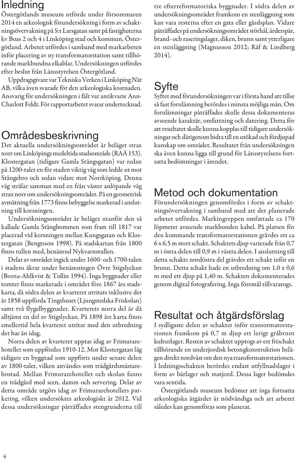 Undersökningen utfördes efter beslut från Länsstyrelsen Östergötland. Uppdragsgivare var Tekniska Verken i Linköping Nät AB, vilka även svarade för den arkeologiska kostnaden.