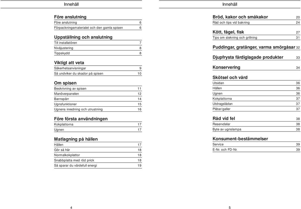 Malagning på hällen Hällen 17 Gör så här 18 Normalkokplaor 18 Snabbplaa med röd prick 18 Så sparar du värdefull energi 19 Bröd, kakor och småkakor 0 Råd och ips vid bakning 4 Kö, fågel, fisk 7 Tips