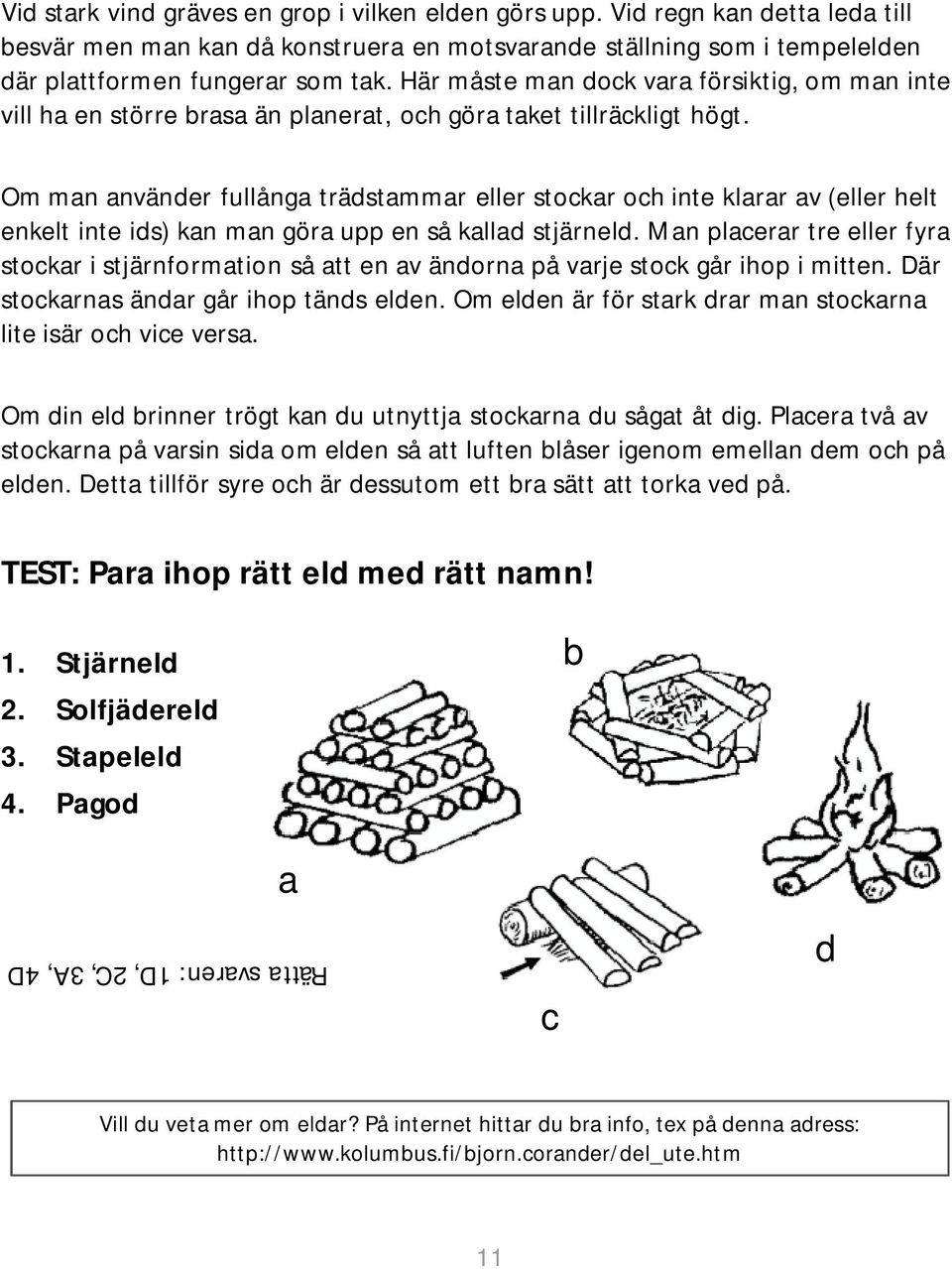 Om man använder fullånga trädstammar eller stockar och inte klarar av (eller helt enkelt inte ids) kan man göra upp en så kallad stjärneld.
