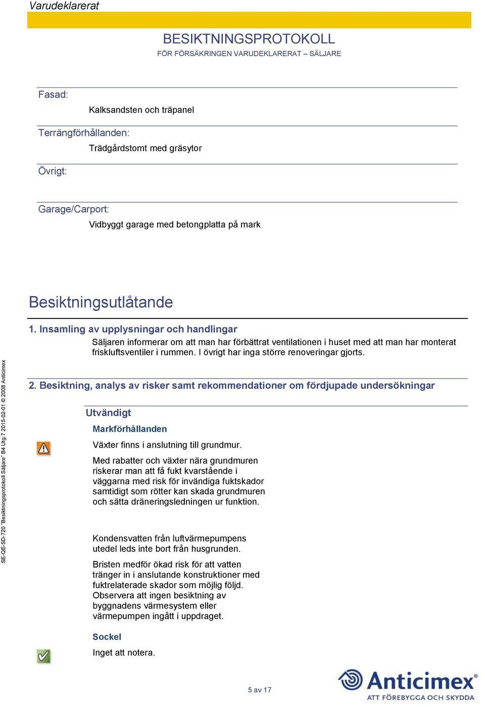 I övrigt har inga större renoveringar gjorts. 2. Besiktning, analys av risker samt rekommendationer om fördjupade undersökningar Utvändigt Markförhållanden Växter finns i anslutning till grundmur.