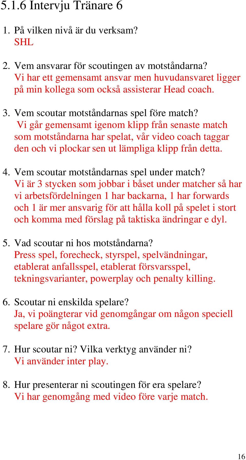 Vi går gemensamt igenom klipp från senaste match som motståndarna har spelat, vår video coach taggar den och vi plockar sen ut lämpliga klipp från detta. 4. Vem scoutar motståndarnas spel under match?