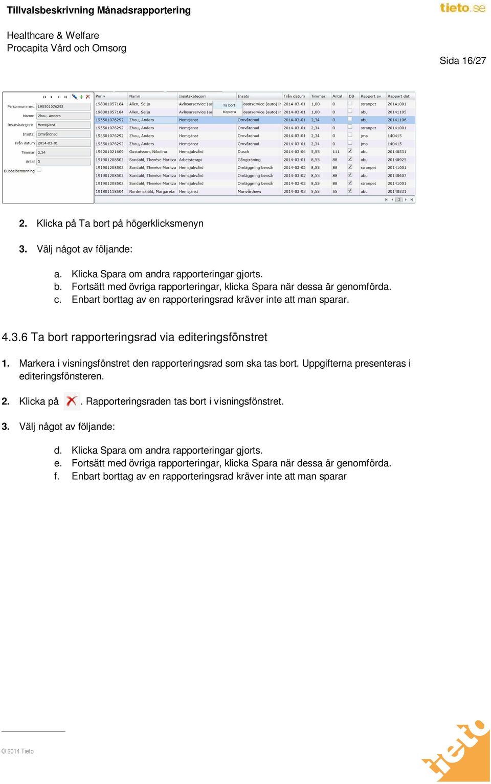 Markera i visningsfönstret den rapporteringsrad som ska tas bort. Uppgifterna presenteras i editeringsfönsteren. 2. Klicka på.. Rapporteringsraden tas bort i visningsfönstret. 3.