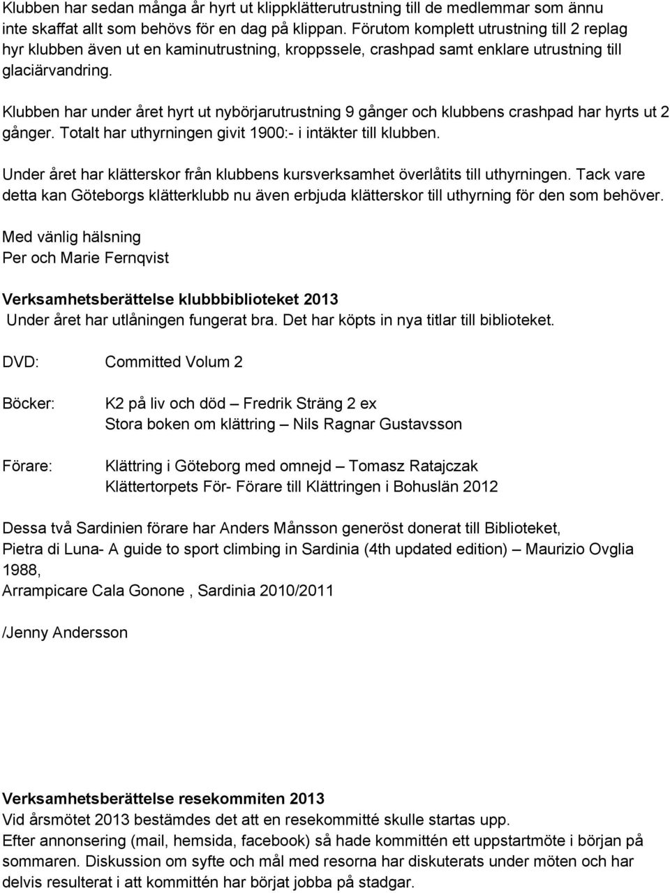 Klubben har under året hyrt ut nybörjarutrustning 9 gånger och klubbens crashpad har hyrts ut 2 gånger. Totalt har uthyrningen givit 1900:- i intäkter till klubben.