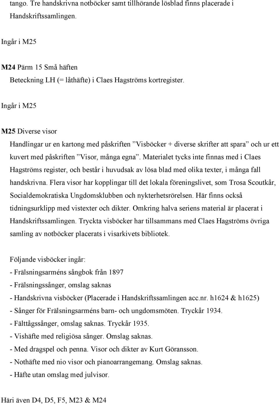 Materialet tycks inte finnas med i Claes Hagströms register, och består i huvudsak av lösa blad med olika texter, i många fall handskrivna.