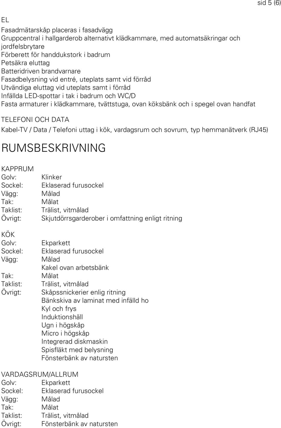 ovan köksbänk och i spegel ovan handfat TELEFONI OCH DATA Kabel-TV / Data / Telefoni uttag i kök, vardagsrum och sovrum, typ hemmanätverk (RJ45) RUMSBESKRIVNING sid 5 (6) KAPPRUM KÖK Eklaserad