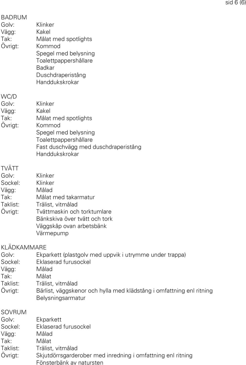 och tork Väggskåp ovan arbetsbänk Värmepump KLÄDKAMMARE Ekparkett (plastgolv med uppvik i utrymme under trappa) Eklaserad furusockel Målat Bärlist, väggskenor och hylla med