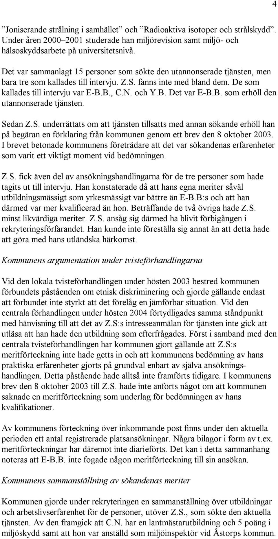 B. som erhöll den utannonserade tjänsten. Sedan Z.S. underrättats om att tjänsten tillsatts med annan sökande erhöll han på begäran en förklaring från kommunen genom ett brev den 8 oktober 2003.