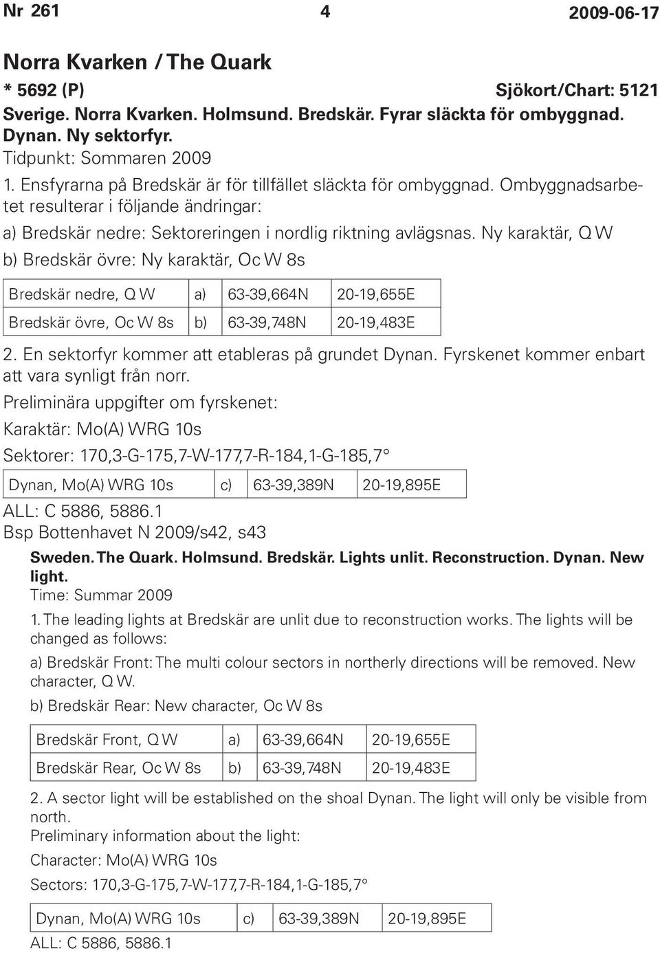 Ny karaktär, Q W b) Bredskär övre: Ny karaktär, Oc W 8s Bredskär nedre, Q W a) 63-39,664N 20-19,655E Bredskär övre, Oc W 8s b) 63-39,748N 20-19,483E 2.