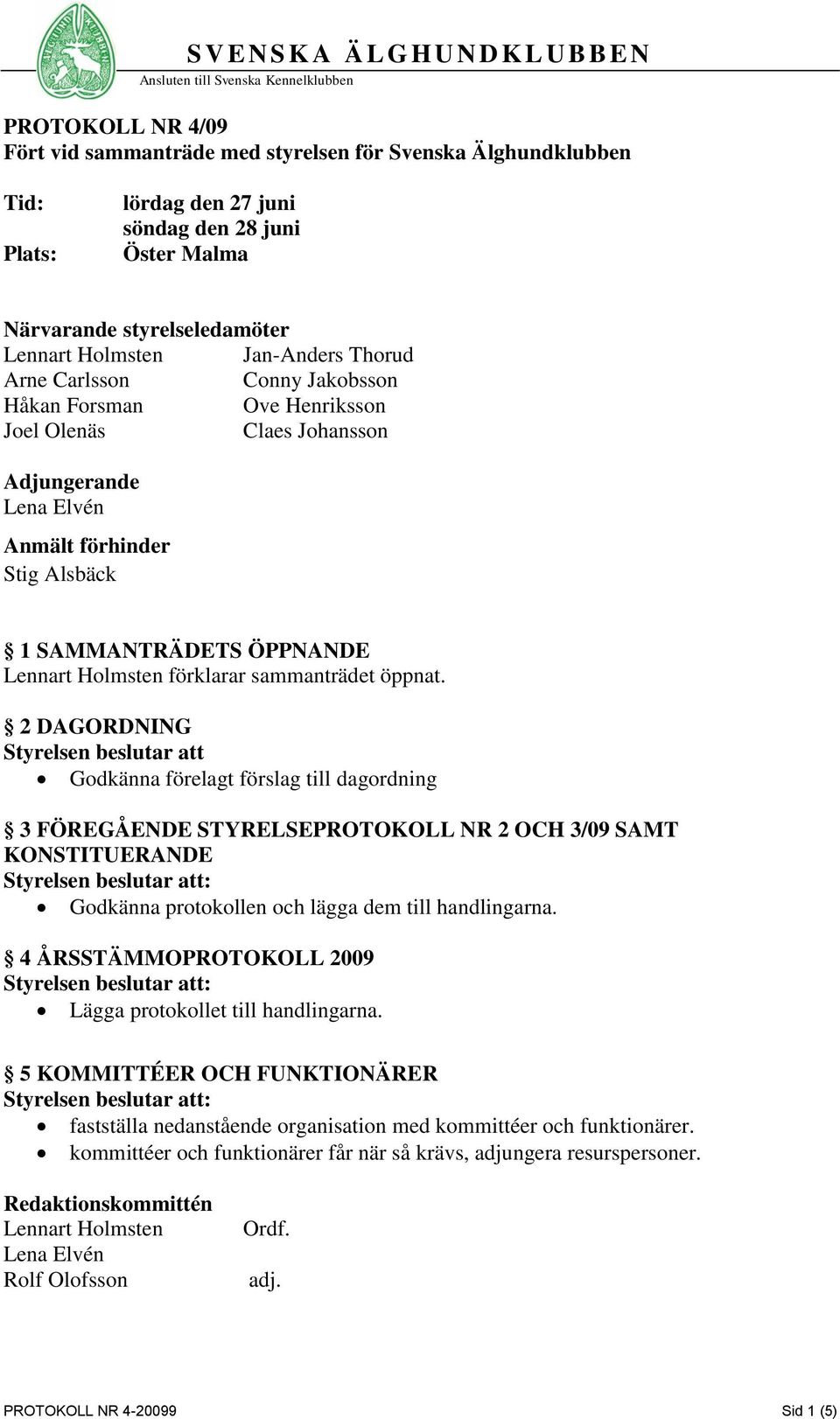 2 DAGORDNING Styrelsen beslutar att Godkänna förelagt förslag till dagordning 3 FÖREGÅENDE STYRELSEPROTOKOLL NR 2 OCH 3/09 SAMT KONSTITUERANDE Godkänna protokollen och lägga dem till handlingarna.