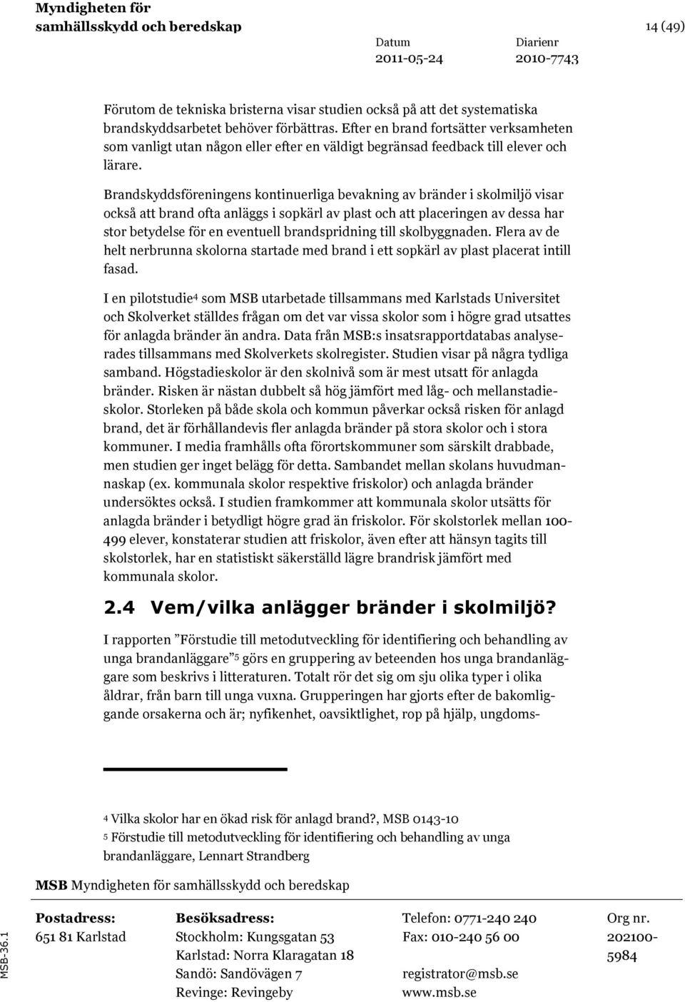 Brandskyddsföreningens kontinuerliga bevakning av bränder i skolmiljö visar också att brand ofta anläggs i sopkärl av plast och att placeringen av dessa har stor betydelse för en eventuell