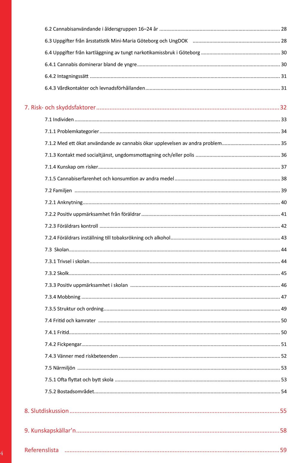 .. 34 7.1.2 Med ett ökat användande av cannabis ökar upplevelsen av andra problem... 35 7.1.3 Kontakt med socialtjänst, ungdomsmottagning och/eller polis... 36 7.1.4 Kunskap om risker... 37 7.1.5 Cannabiserfarenhet och konsumtion av andra medel.