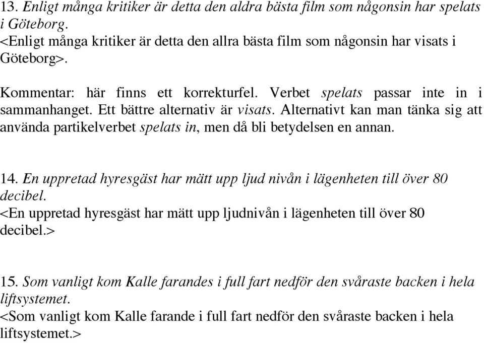 Alternativt kan man tänka sig att använda partikelverbet spelats in, men då bli betydelsen en annan. 14. En uppretad hyresgäst har mätt upp ljud nivån i lägenheten till över 80 decibel.