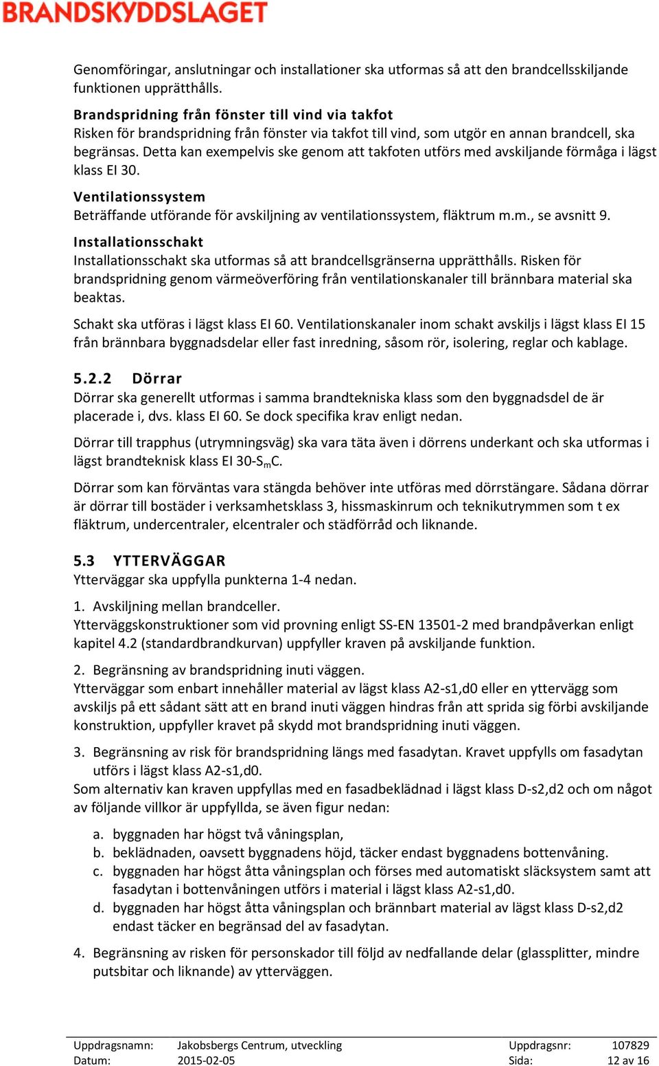 Detta kan exempelvis ske genom att takfoten utförs med avskiljande förmåga i lägst klass EI 30. Ventilationssystem Beträffande utförande för avskiljning av ventilationssystem, fläktrum m.m., se avsnitt 9.