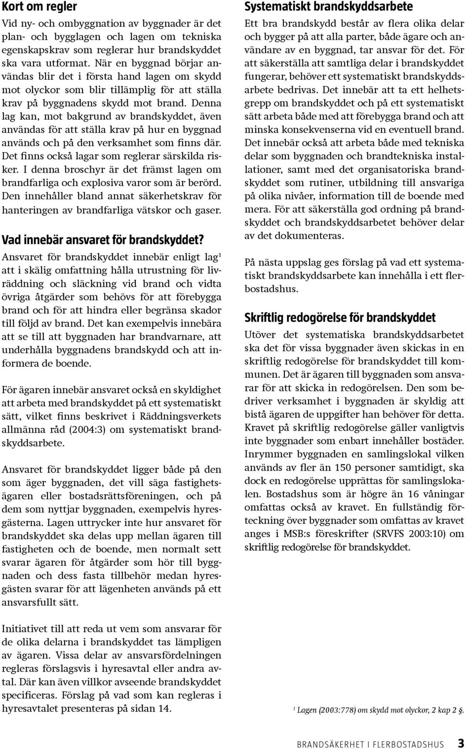 Denna lag kan, mot bakgrund av brandskyddet, även användas för att ställa krav på hur en byggnad används och på den verksamhet som finns där. Det finns också lagar som reglerar särskilda risker.