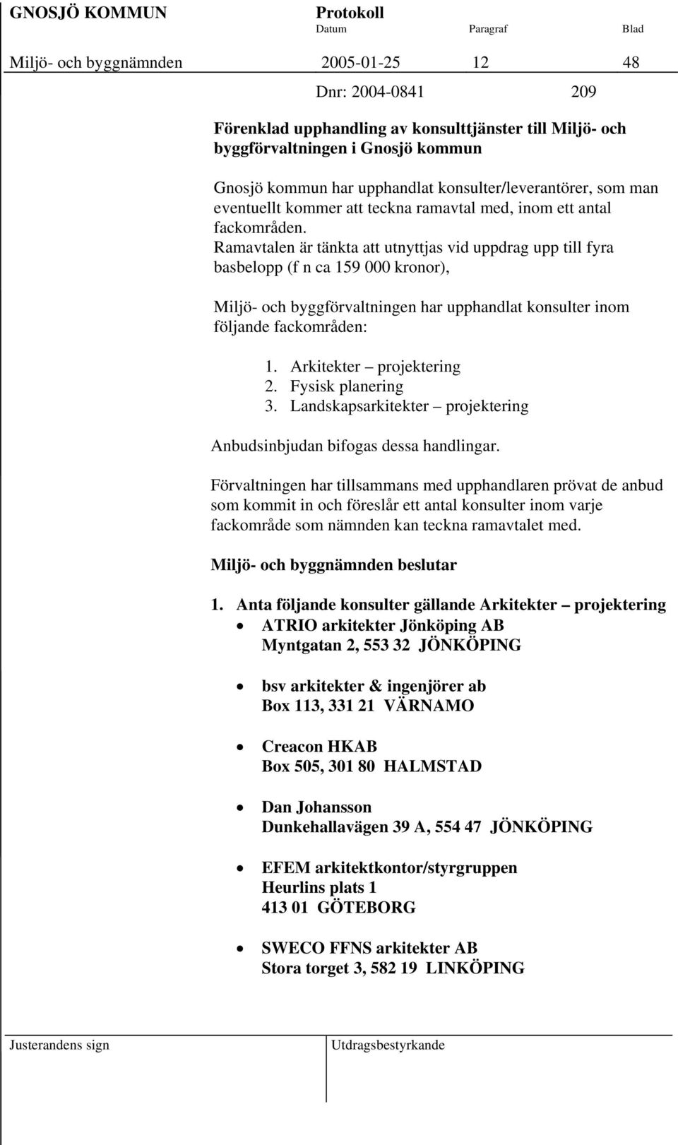 Ramavtalen är tänkta att utnyttjas vid uppdrag upp till fyra basbelopp (f n ca 159 000 kronor), Miljö- och byggförvaltningen har upphandlat konsulter inom följande fackområden: 1.