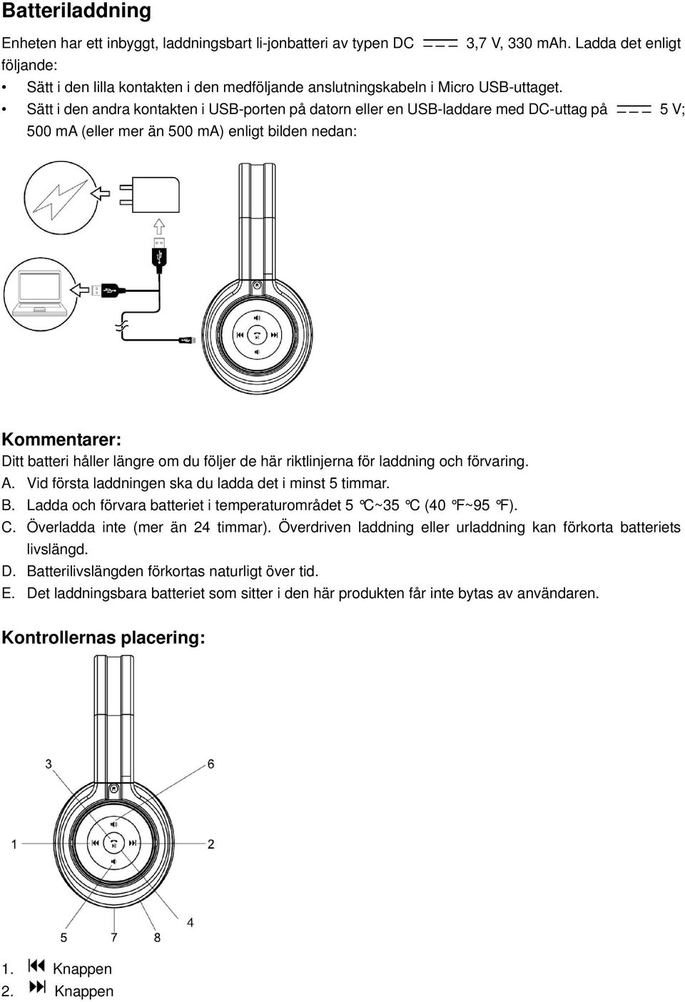 Sätt i den andra kontakten i USB-porten på datorn eller en USB-laddare med DC-uttag på 5 V; 500 ma (eller mer än 500 ma) enligt bilden nedan: Kommentarer: Ditt batteri håller längre om du följer de