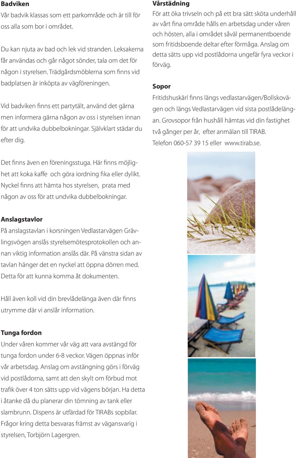 Vid badviken finns ett partytält, använd det gärna men informera gärna någon av oss i styrelsen innan för att undvika dubbelbokningar. Självklart städar du efter dig.