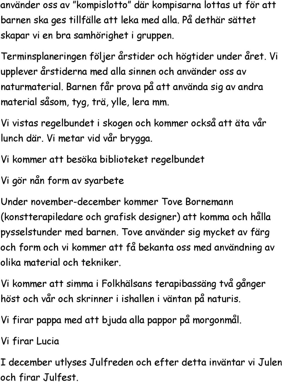 Barnen får prova på att använda sig av andra material såsom, tyg, trä, ylle, lera mm. Vi vistas regelbundet i skogen och kommer också att äta vår lunch där. Vi metar vid vår brygga.