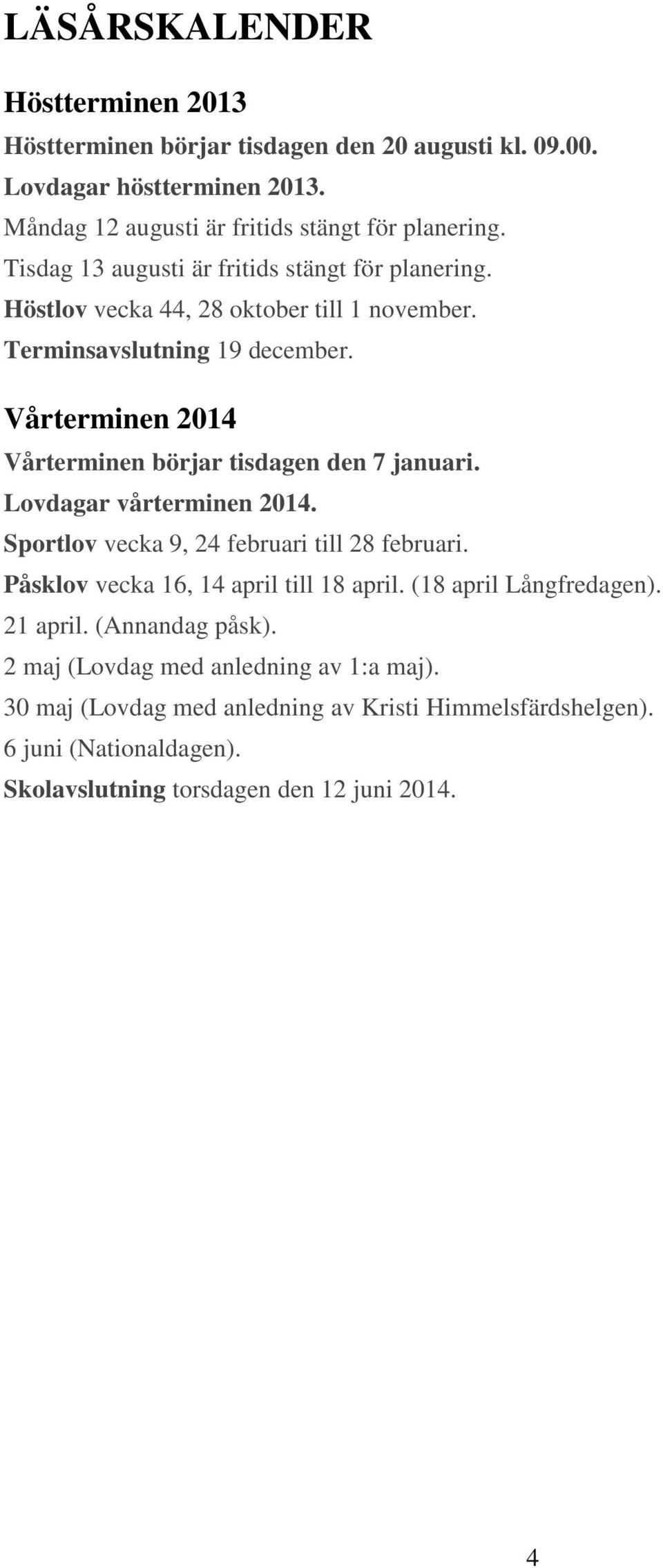 Vårterminen 2014 Vårterminen börjar tisdagen den 7 januari. Lovdagar vårterminen 2014. Sportlov vecka 9, 24 februari till 28 februari.