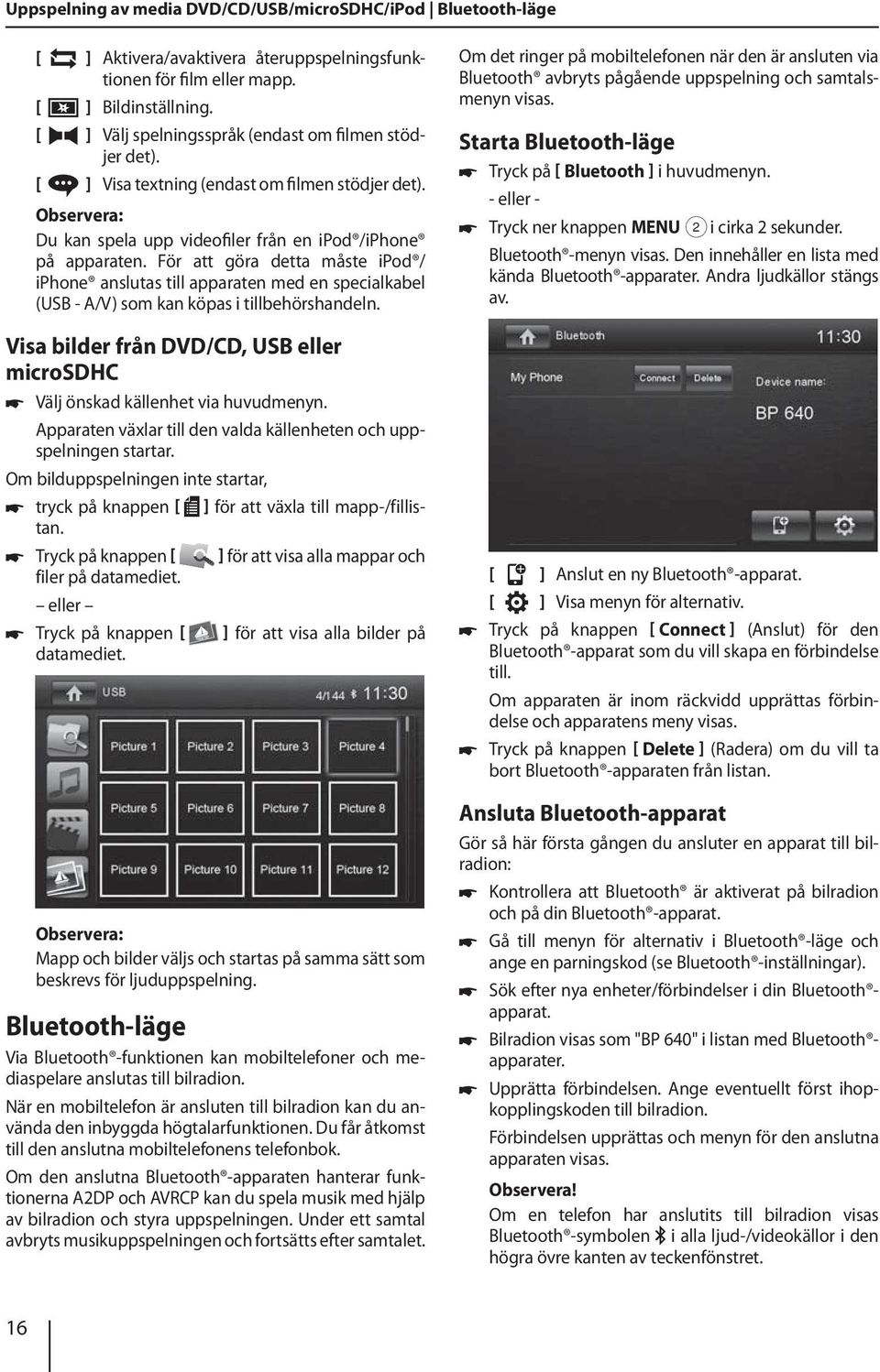 För att göra detta måste ipod / iphone anslutas till apparaten med en specialkabel (USB - A/V) som kan köpas i tillbehörshandeln.