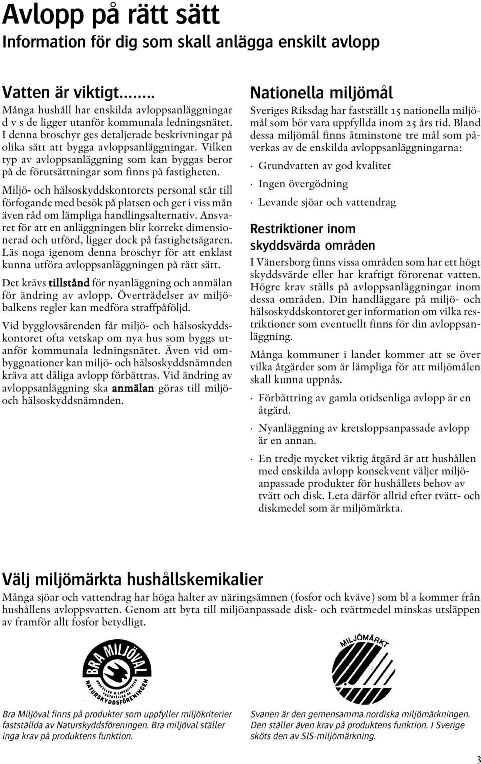 Miljö- och hälsoskyddskontorets personal står till förfogande med besök på platsen och ger i viss mån även råd om lämpliga handlingsalternativ.