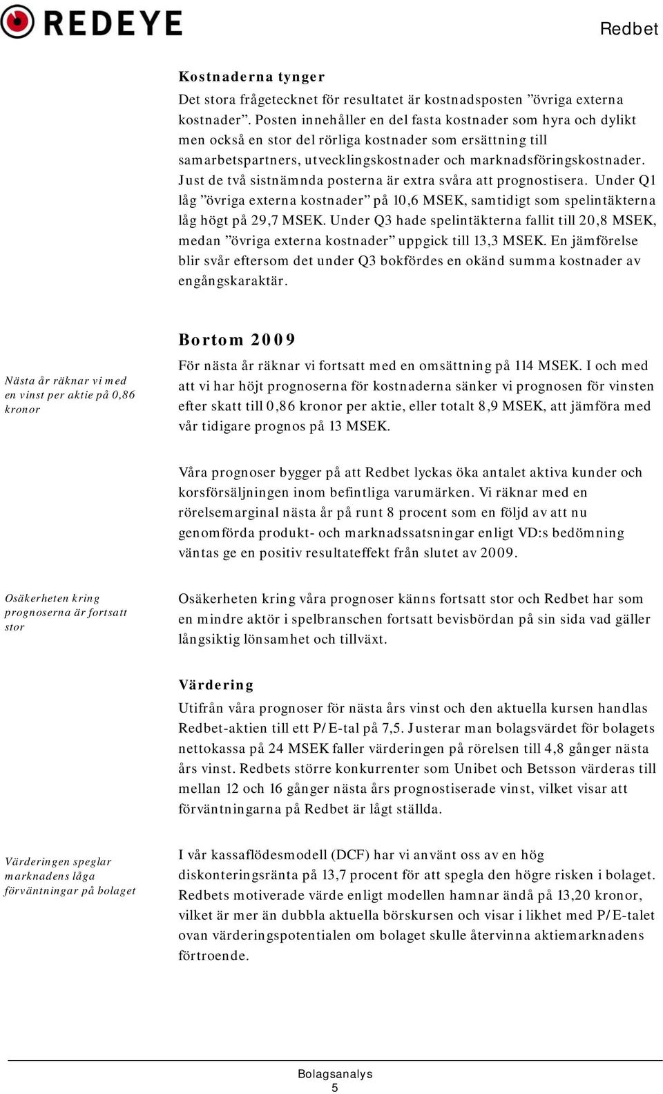 Just de två sistnämnda posterna är extra svåra att prognostisera. Under Q1 låg övriga externa kostnader på 10,6 MSEK, samtidigt som spelintäkterna låg högt på 29,7 MSEK.