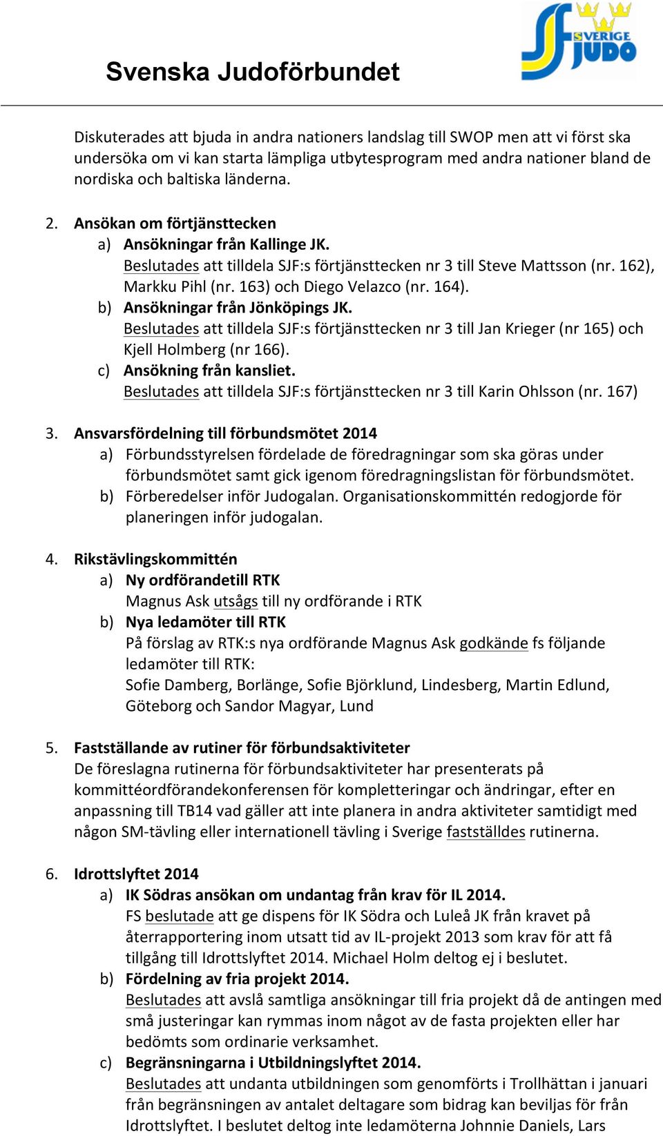 b) Ansökningar från Jönköpings JK. Beslutades att tilldela SJF:s förtjänsttecken nr 3 till Jan Krieger (nr 165) och Kjell Holmberg (nr 166). c) Ansökning från kansliet.