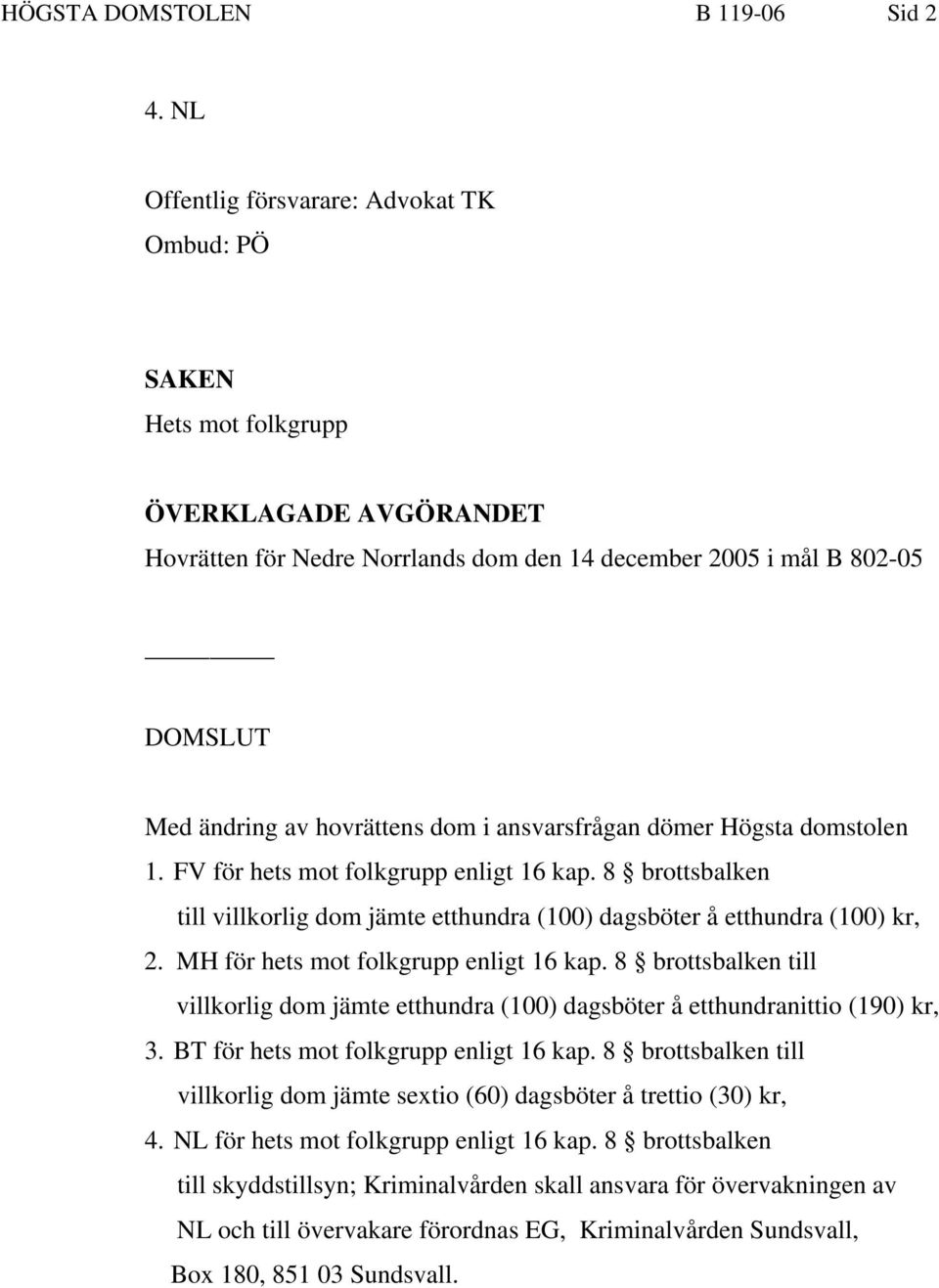 dom i ansvarsfrågan dömer Högsta domstolen 1. FV för hets mot folkgrupp enligt 16 kap. 8 brottsbalken till villkorlig dom jämte etthundra (100) dagsböter å etthundra (100) kr, 2.