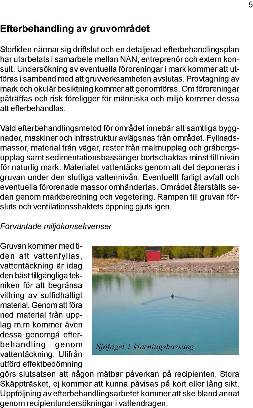 Om föroreningar påträffas och risk föreligger för människa och miljö kommer dessa att efterbehandlas.