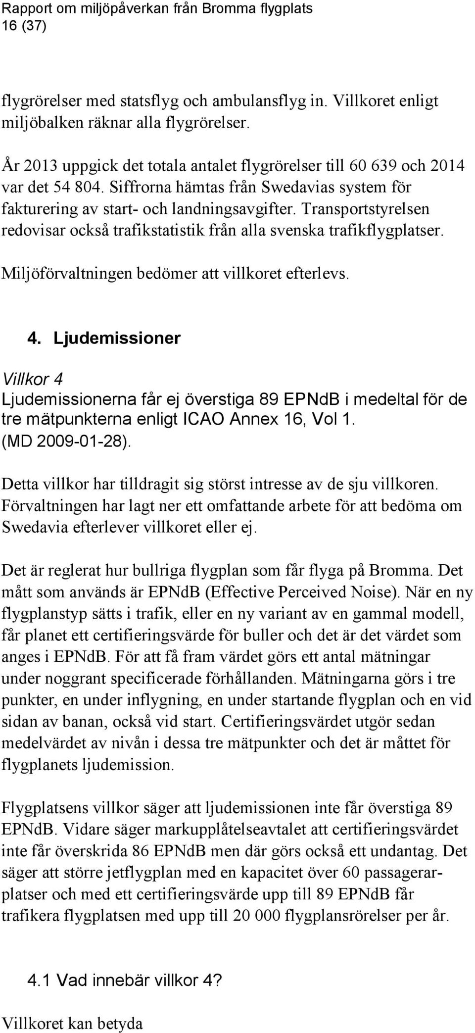Miljöförvaltningen bedömer att villkoret efterlevs. 4. Ljudemissioner Villkor 4 Ljudemissionerna får ej överstiga 89 EPNdB i medeltal för de tre mätpunkterna enligt ICAO Annex 16, Vol 1.