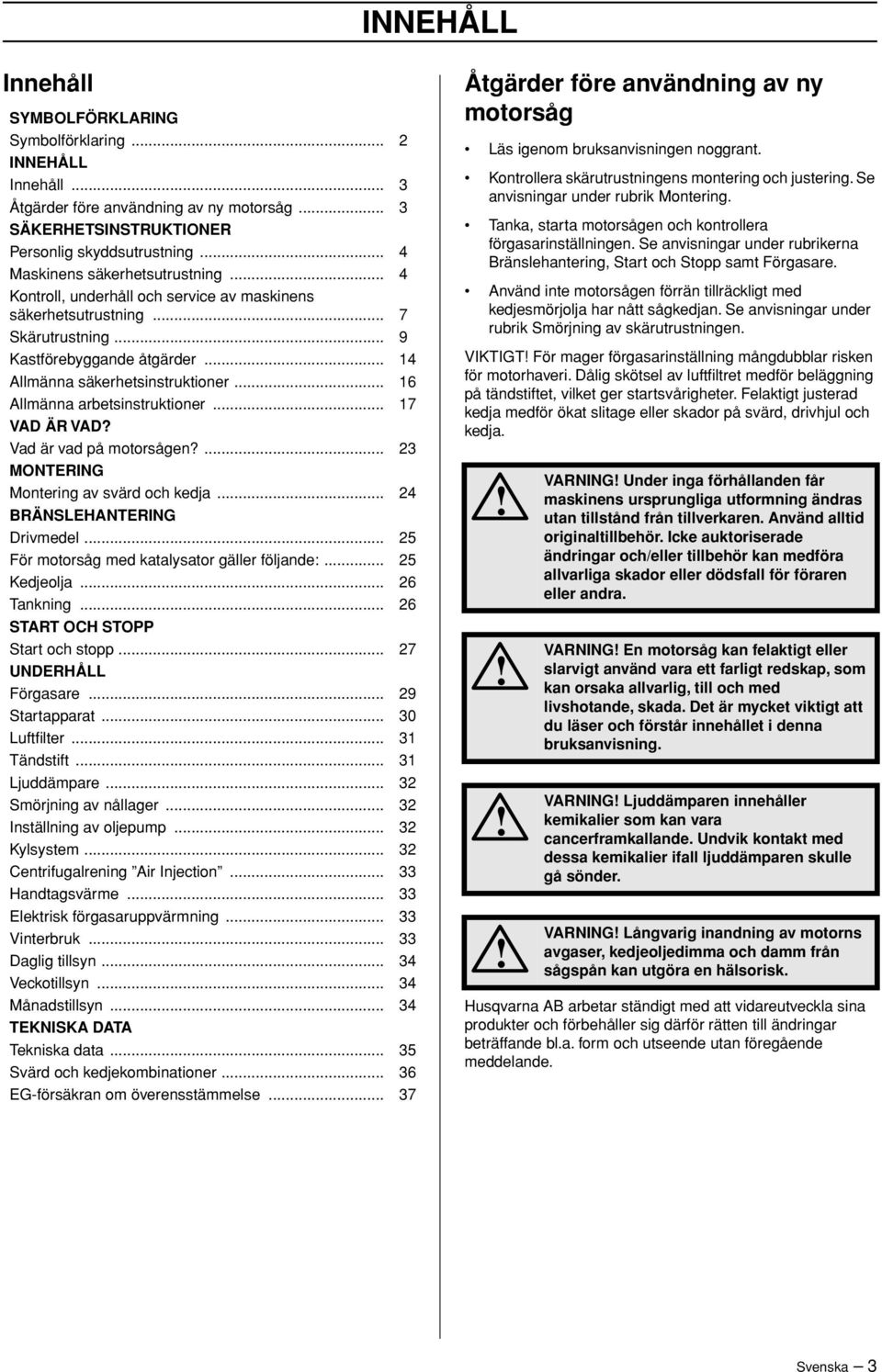 .. 16 Allmänna arbetsinstruktioner... 17 VAD ÄR VAD? Vad är vad på motorsågen?... 23 MONTERING Montering av svärd och kedja... 24 BRÄNSLEHANTERING Drivmedel.