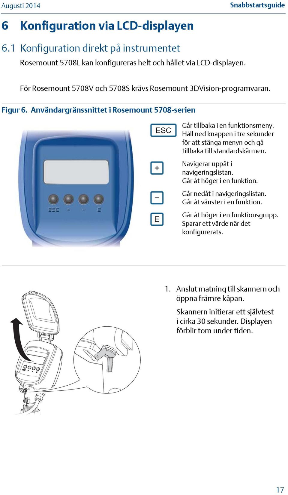 Håll ned knappen i tre sekunder för att stänga menyn och gå tillbaka till standardskärmen. Navigerar uppåt i navigeringslistan. Går åt höger i en funktion. Går nedåt i navigeringslistan.