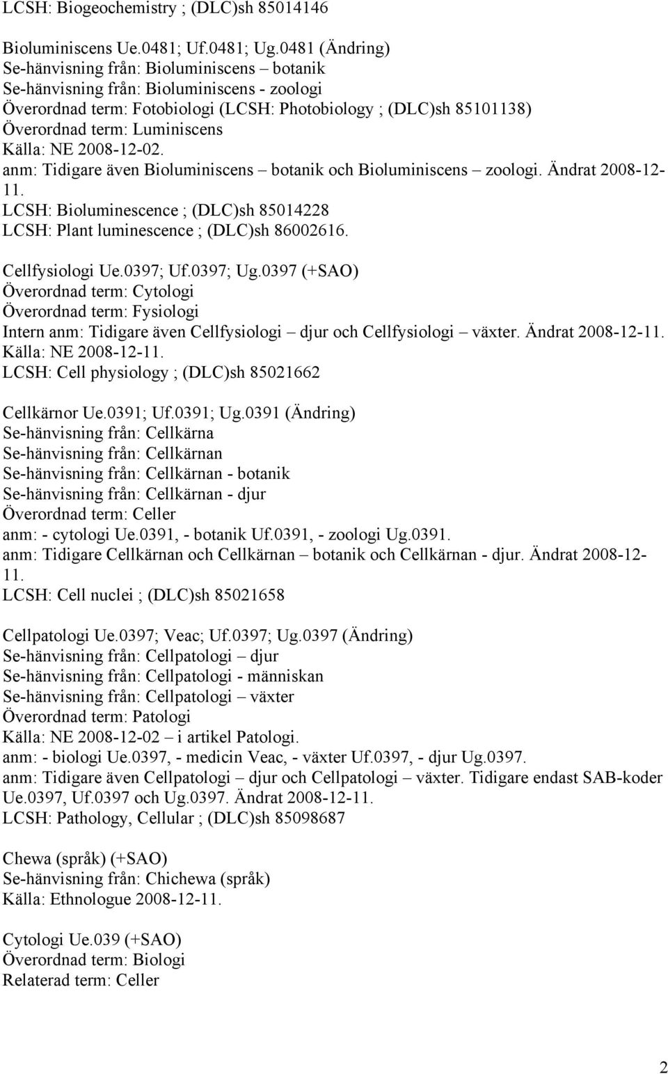 Luminiscens Källa: NE 2008-12-02. anm: Tidigare även Bioluminiscens botanik och Bioluminiscens zoologi. Ändrat 2008-12- 11.