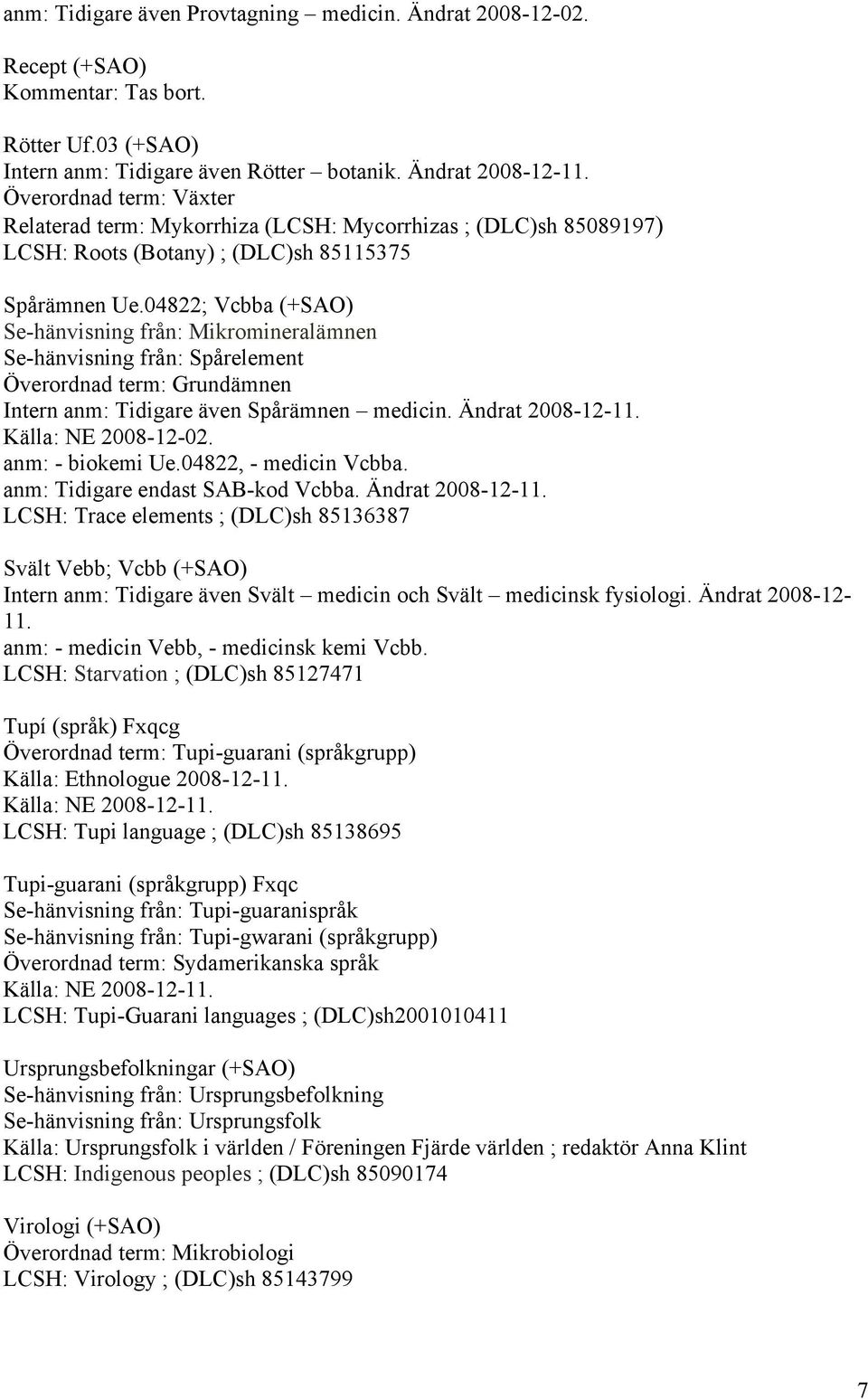 04822; Vcbba (+SAO) Se-hänvisning från: Mikromineralämnen Se-hänvisning från: Spårelement Överordnad term: Grundämnen Intern anm: Tidigare även Spårämnen medicin. Ändrat 2008-12-11.