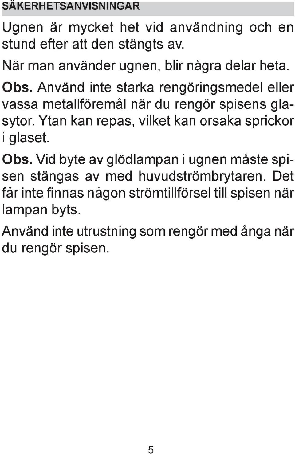 Använd inte starka rengöringsmedel eller vassa metallföremål när du rengör spisens glasytor.