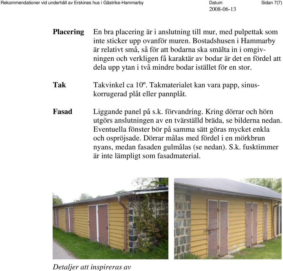 Takvinkel ca 10º. Takmaterialet kan vara papp, sinuskorrugerad plåt eller pannplåt. Liggande panel på s.k. förvandring.