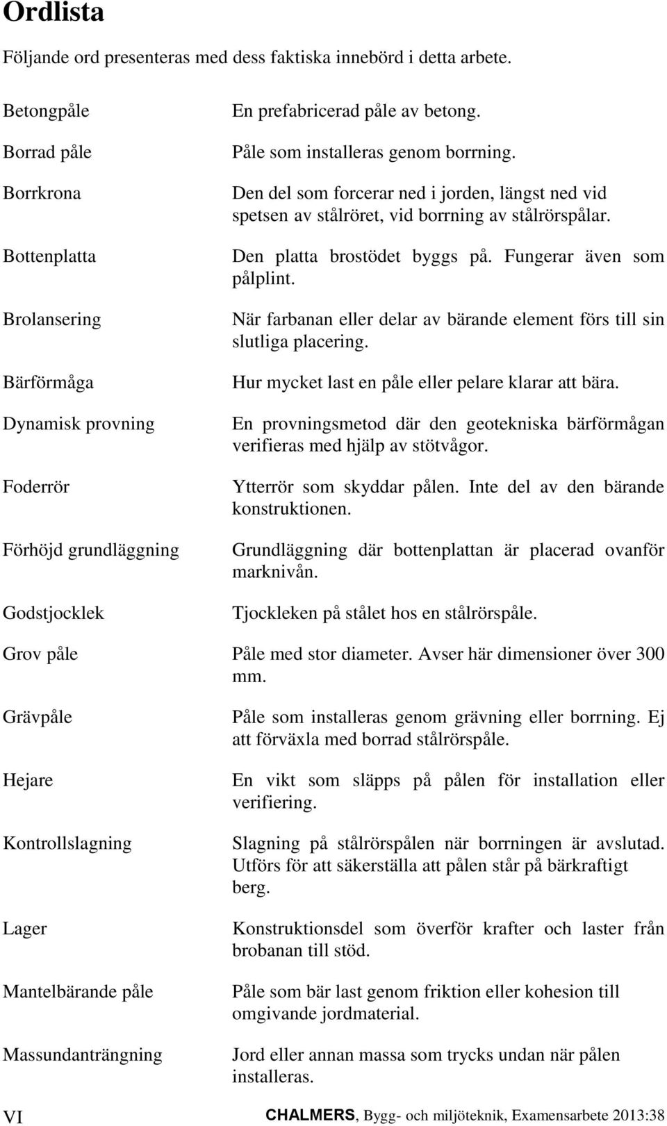 Påle som installeras genom borrning. Den del som forcerar ned i jorden, längst ned vid spetsen av stålröret, vid borrning av stålrörspålar. Den platta brostödet byggs på. Fungerar även som pålplint.