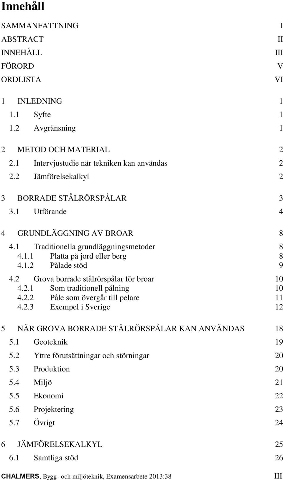 2 Grova borrade stålrörspålar för broar 10 4.2.1 Som traditionell pålning 10 4.2.2 Påle som övergår till pelare 11 4.2.3 Exempel i Sverige 12 5 NÄR GROVA BORRADE STÅLRÖRSPÅLAR KAN ANVÄNDAS 18 5.